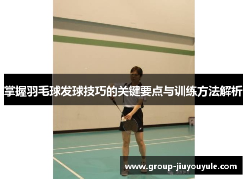 掌握羽毛球发球技巧的关键要点与训练方法解析