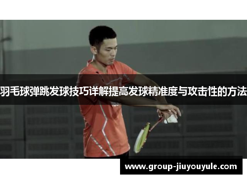 羽毛球弹跳发球技巧详解提高发球精准度与攻击性的方法