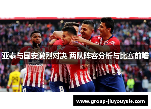 亚泰与国安激烈对决 两队阵容分析与比赛前瞻
