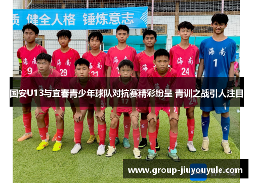 国安U13与宜春青少年球队对抗赛精彩纷呈 青训之战引人注目