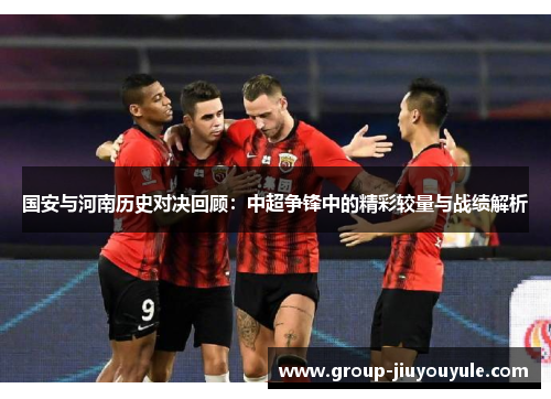 国安与河南历史对决回顾：中超争锋中的精彩较量与战绩解析